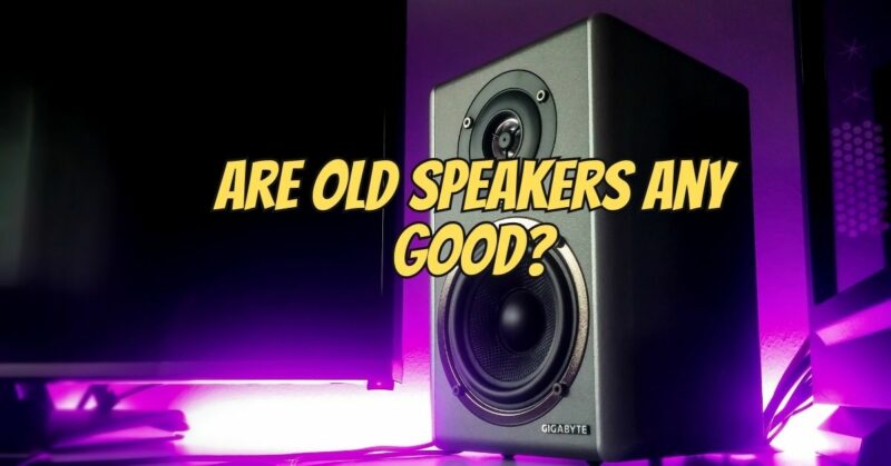 Are old speakers any good?