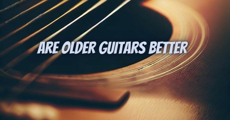Are older guitars better