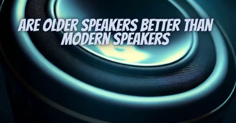 Are older speakers better than modern speakers