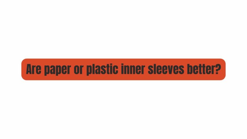 Are paper or plastic inner sleeves better?
