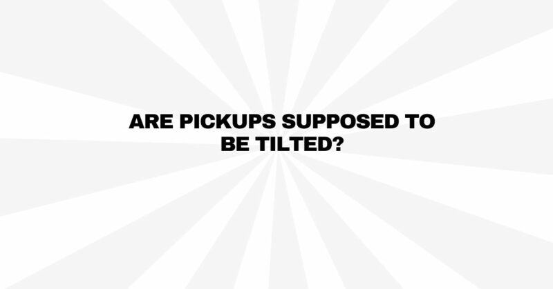 Are pickups supposed to be tilted?