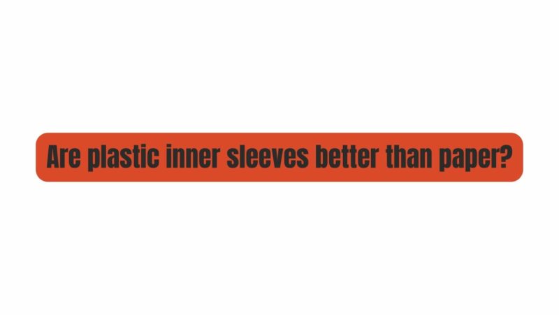 Are plastic inner sleeves better than paper?