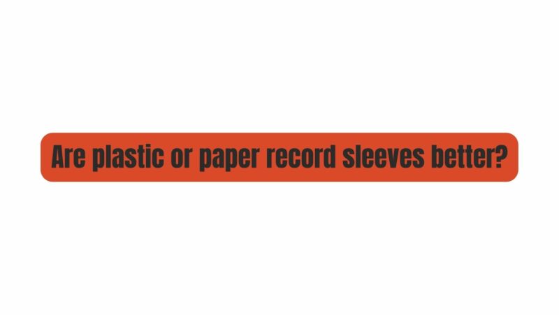 Are plastic or paper record sleeves better?
