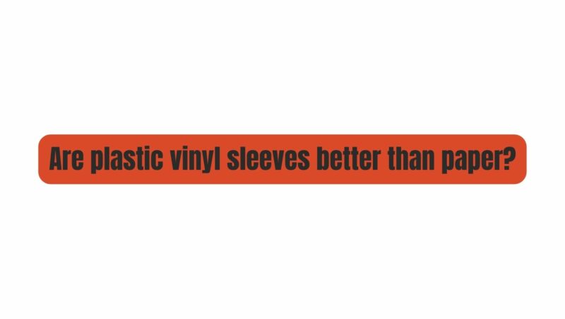 Are plastic vinyl sleeves better than paper?
