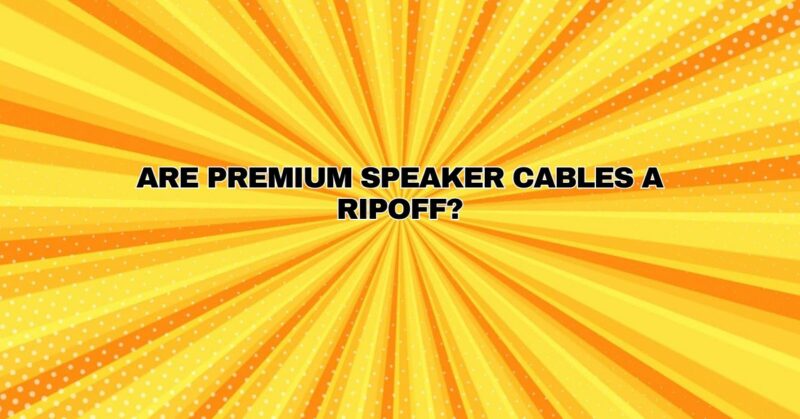 Are premium speaker cables a ripoff?