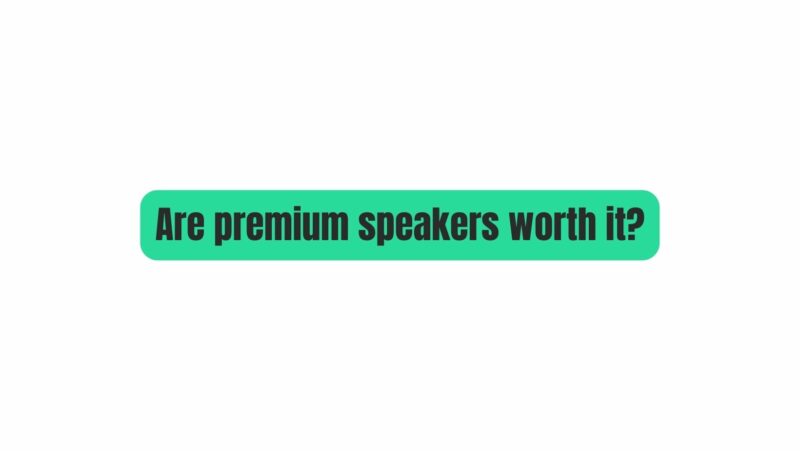 Are premium speakers worth it?