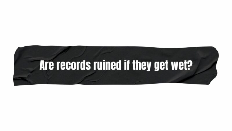Are records ruined if they get wet?