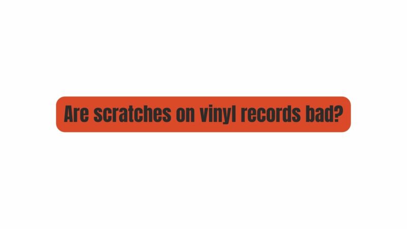 Are scratches on vinyl records bad?