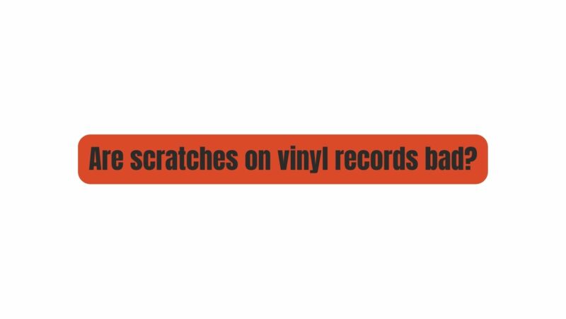 Are scratches on vinyl records bad?