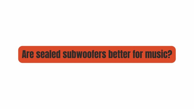 Are sealed subwoofers better for music?