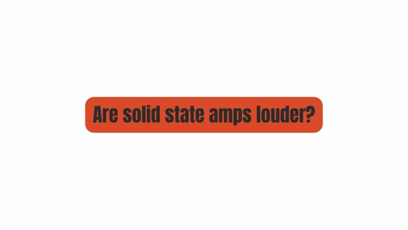 Are solid state amps louder?