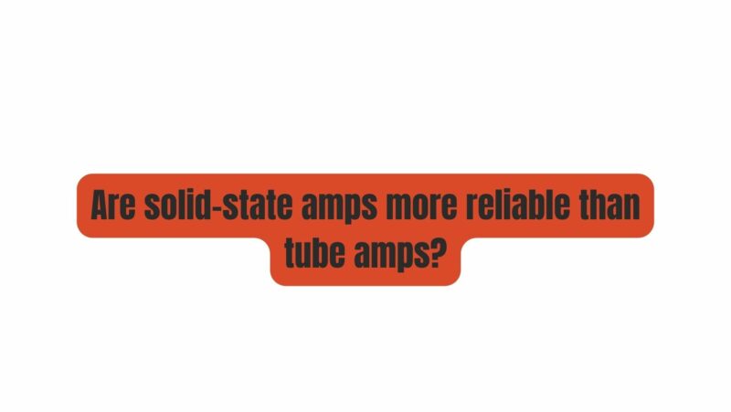 Are solid-state amps more reliable than tube amps?
