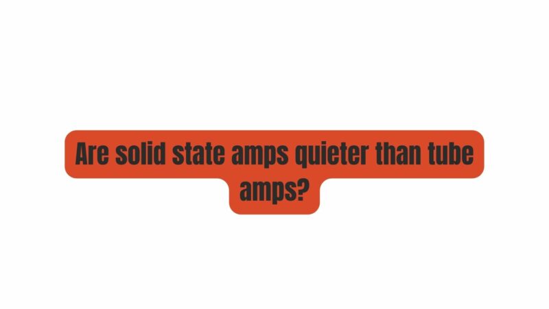 Are solid state amps quieter than tube amps?