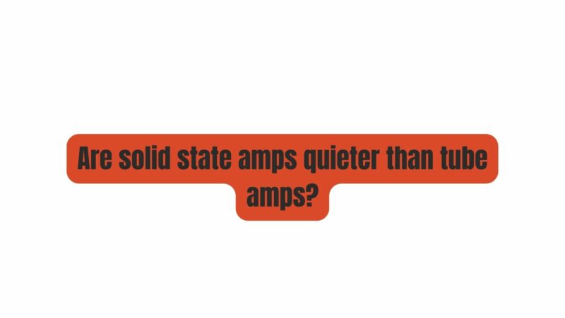 Are solid state amps quieter than tube amps?