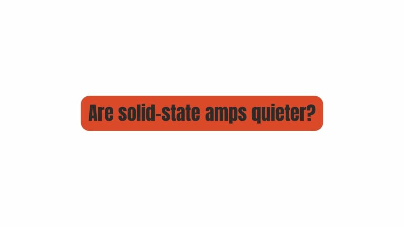 Are solid-state amps quieter?