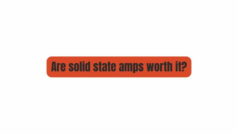 Are solid state amps worth it?