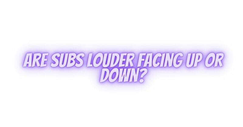 Are subs louder facing up or down?