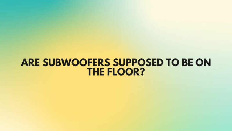 Are subwoofers supposed to be on the floor?