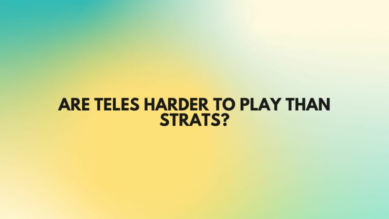 Are teles harder to play than strats?