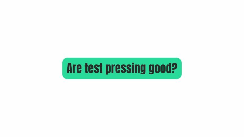 Are test pressing good?
