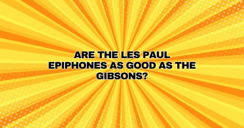 Are the Les Paul Epiphones as good as the Gibsons?