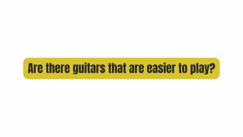 Are there guitars that are easier to play?