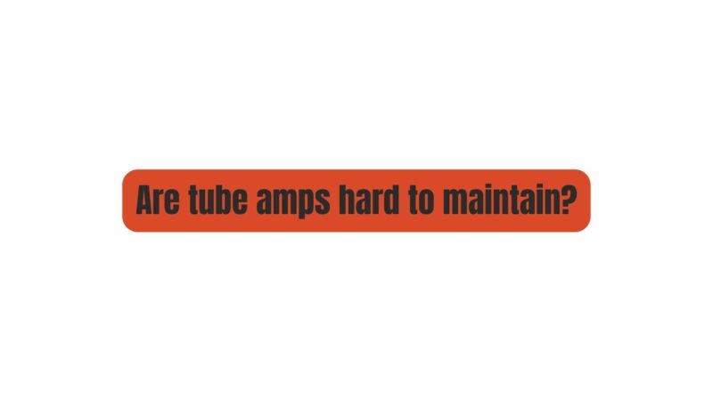 Are tube amps hard to maintain?