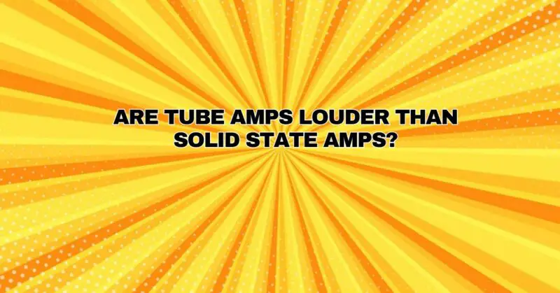Are tube amps louder than solid state amps?