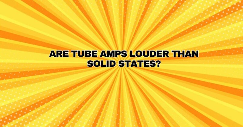 Are tube amps louder than solid states?