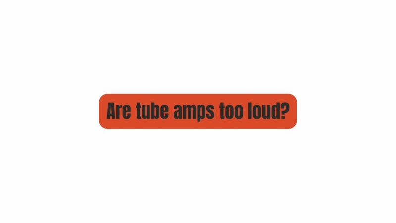 Are tube amps too loud for home?