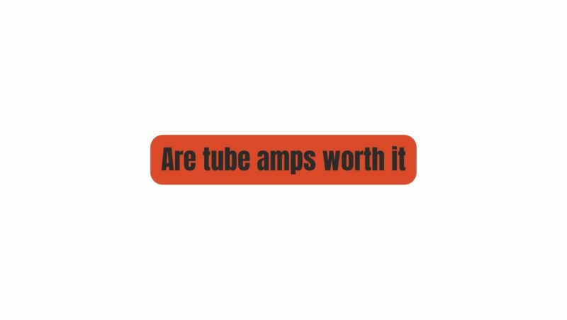 Are tube amps worth it