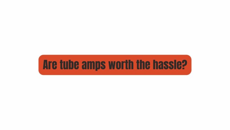 Are tube amps worth the hassle?