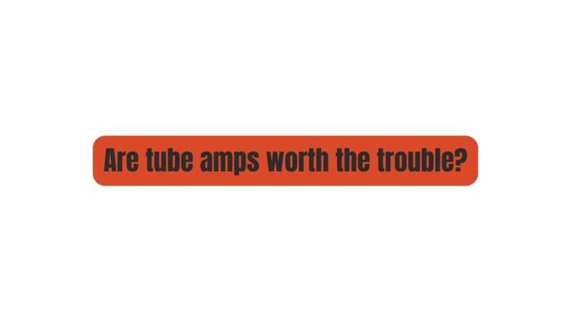 Are tube amps worth the trouble?