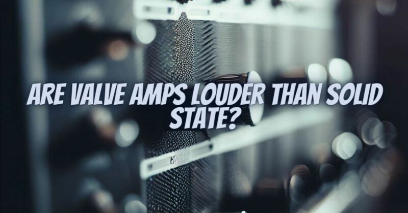 Are valve amps louder than solid state?