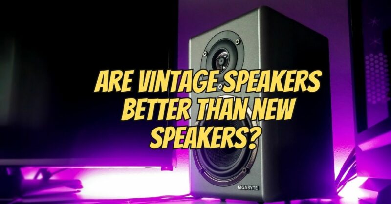 Are vintage speakers better than new speakers?