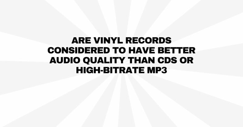 Are vinyl records considered to have better audio quality than CDs or high-bitrate MP3