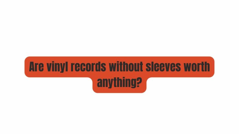 Are vinyl records without sleeves worth anything?