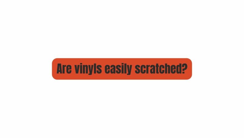 Are vinyls easily scratched?