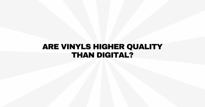 Are vinyls higher quality than digital?
