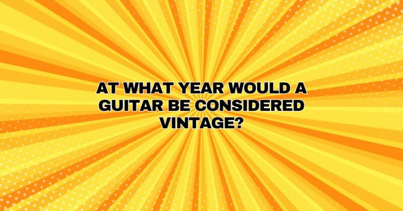 At what year would a guitar be considered vintage?