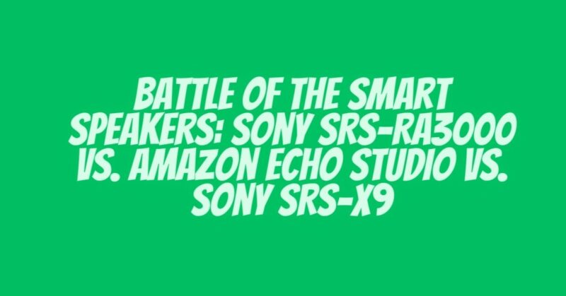 Battle of the Smart Speakers: Sony SRS-RA3000 vs. Amazon Echo Studio vs. Sony SRS-X9
