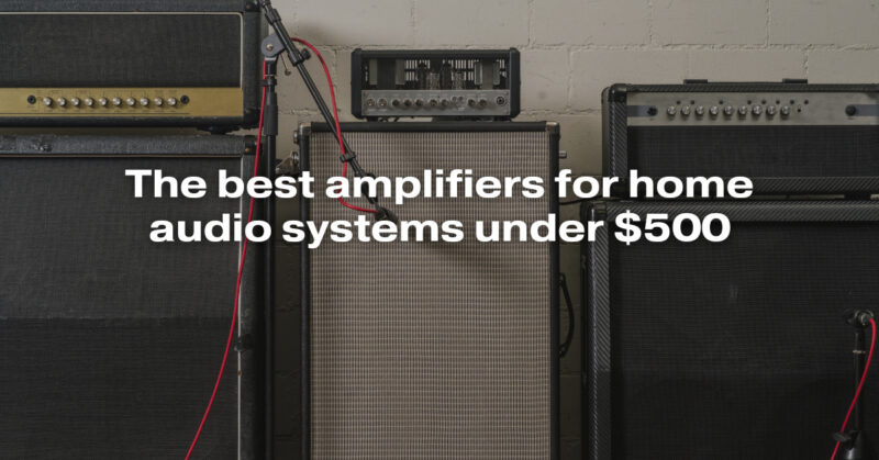 The best amplifiers for home audio systems under $500
