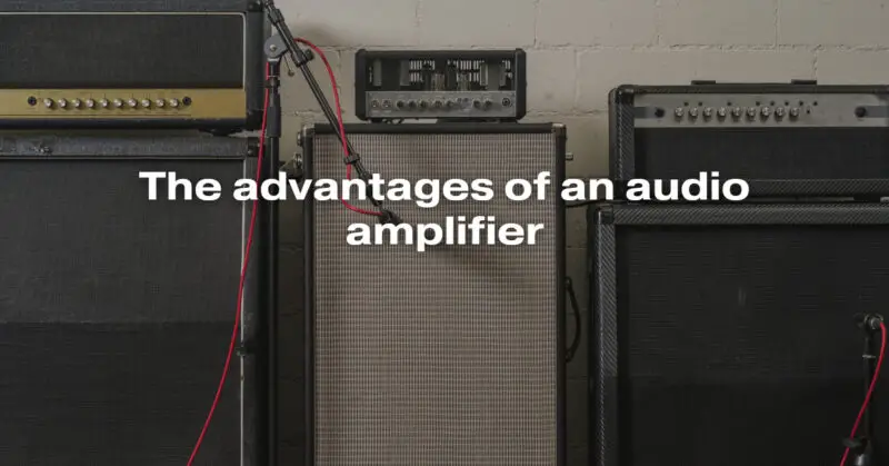 The advantages of an audio amplifier