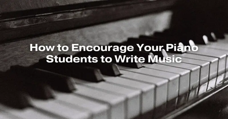 How to Encourage Your Piano Students to Write Music