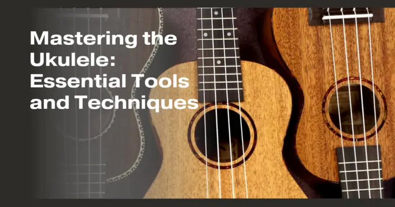Mastering the Ukulele: Essential Tools and Techniques