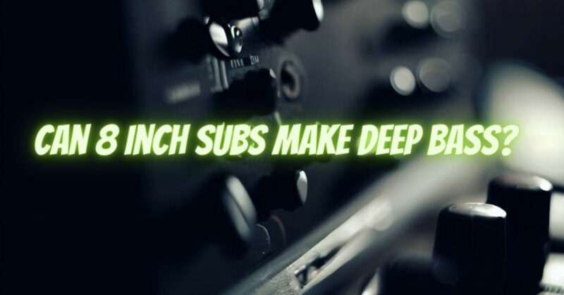 Can 8 inch subs make deep bass?