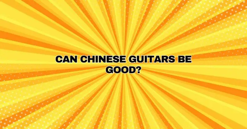Can Chinese guitars be good?