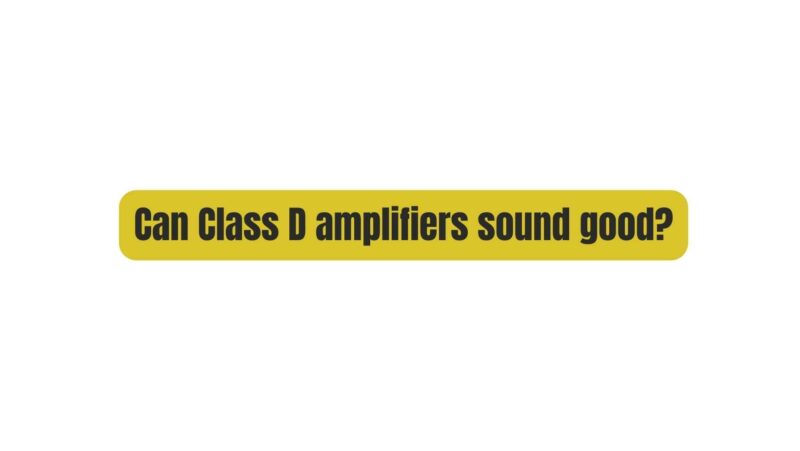 Can Class D amplifiers sound good?