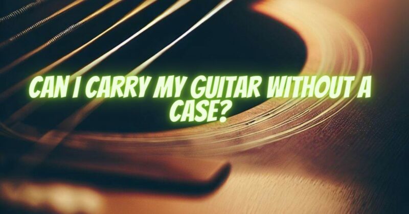 Can I carry my guitar without a case?