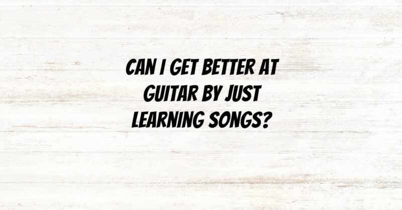 Can I get better at guitar by just learning songs?